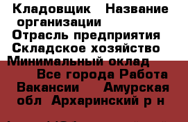 Кладовщик › Название организации ­ Maxi-Met › Отрасль предприятия ­ Складское хозяйство › Минимальный оклад ­ 30 000 - Все города Работа » Вакансии   . Амурская обл.,Архаринский р-н